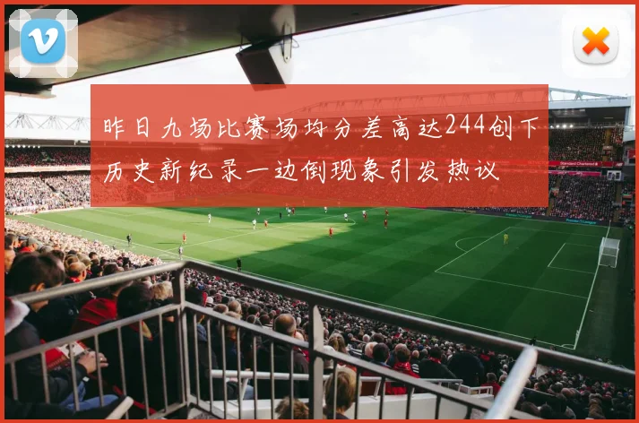 昨日九场比赛场均分差高达244创下历史新纪录一边倒现象引发热议