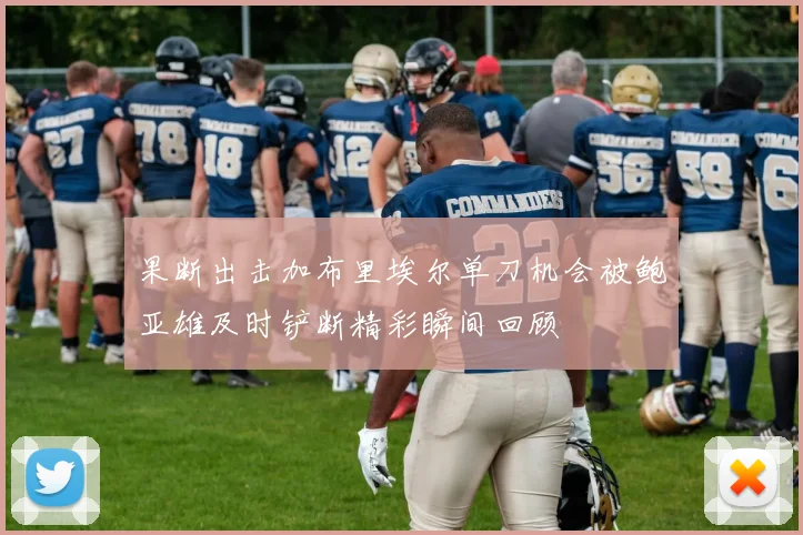 果断出击加布里埃尔单刀机会被鲍亚雄及时铲断精彩瞬间回顾