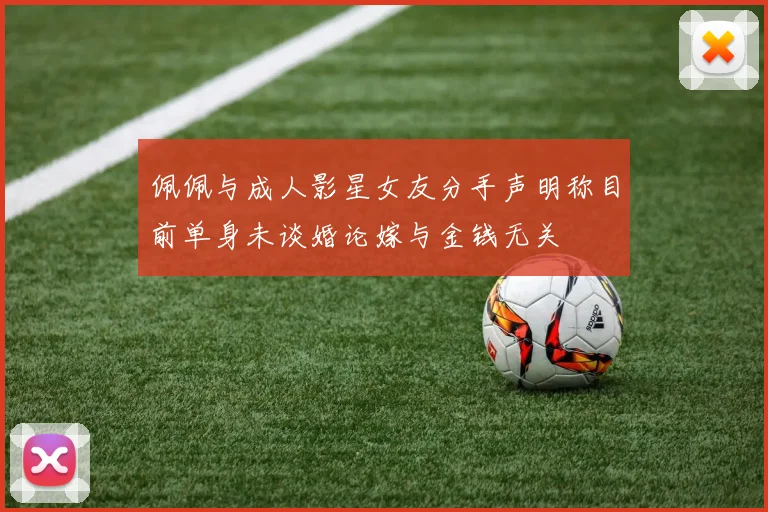 佩佩与成人影星女友分手声明称目前单身未谈婚论嫁与金钱无关