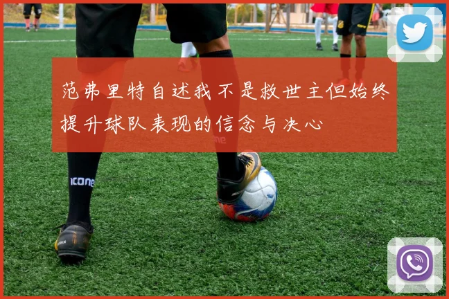 范弗里特自述我不是救世主但始终提升球队表现的信念与决心