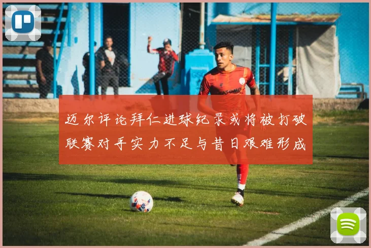 迈尔评论拜仁进球纪录或将被打破联赛对手实力不足与昔日艰难形成鲜明对比