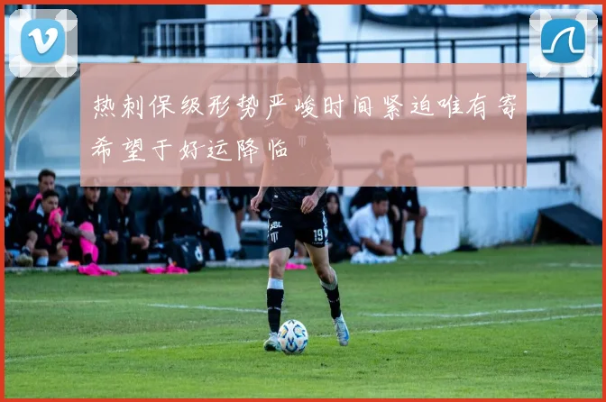 热刺保级形势严峻时间紧迫唯有寄希望于好运降临