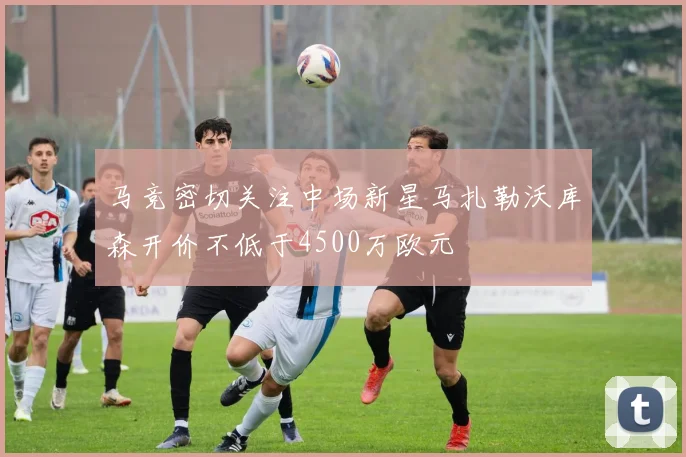 马竞密切关注中场新星马扎勒沃库森开价不低于4500万欧元