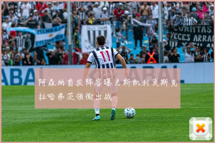 阿森纳首发阵容曝光斯凯利莫斯克拉哈弗茨领衔出战