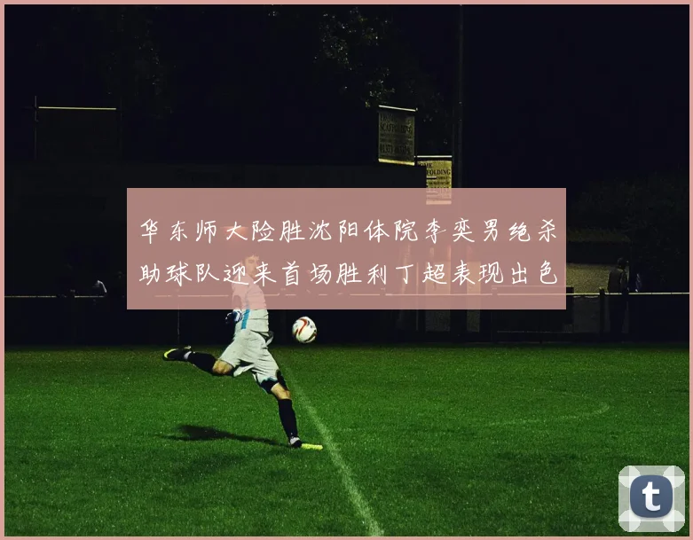 华东师大险胜沈阳体院李奕男绝杀助球队迎来首场胜利丁超表现出色贡献21分5断