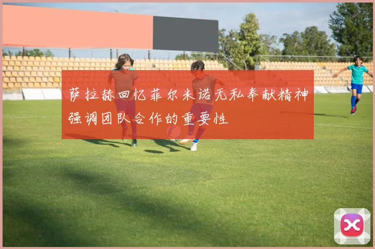 萨拉赫回忆菲尔米诺无私奉献精神强调团队合作的重要性