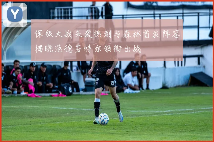 保级大战来袭热刺与森林首发阵容揭晓范德芬特尔领衔出战