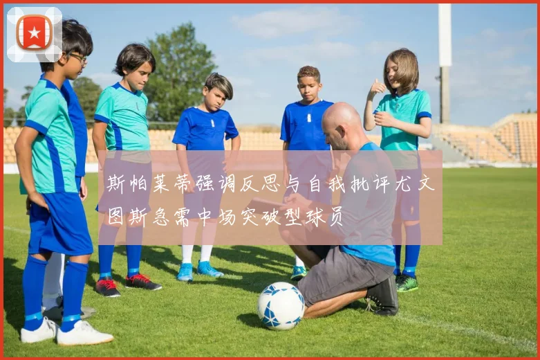 斯帕莱蒂强调反思与自我批评尤文图斯急需中场突破型球员