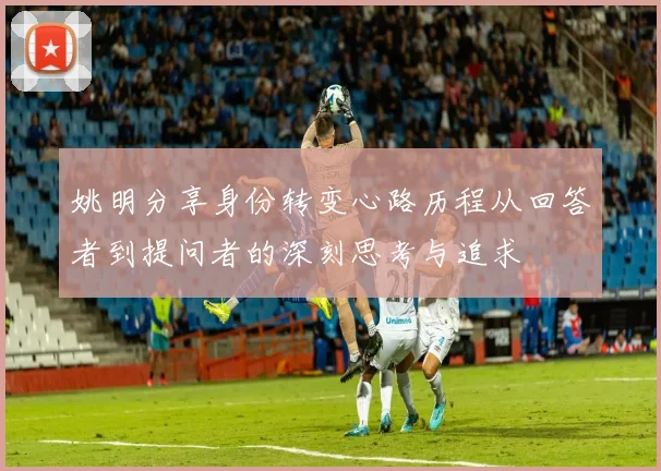 姚明分享身份转变心路历程从回答者到提问者的深刻思考与追求