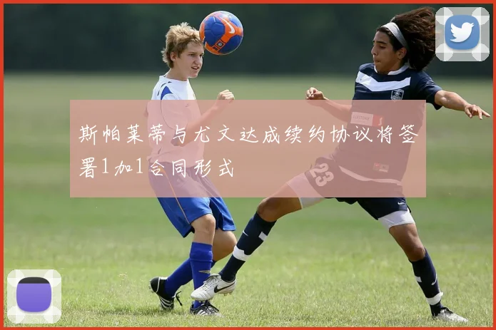 斯帕莱蒂与尤文达成续约协议将签署1加1合同形式