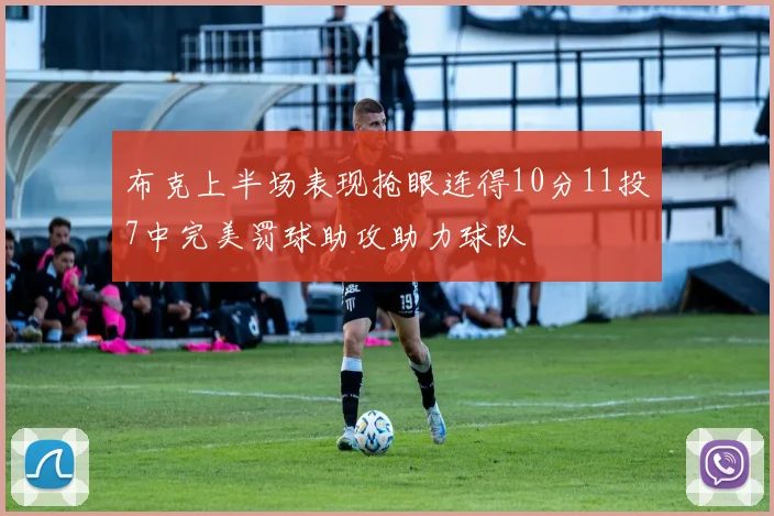布克上半场表现抢眼连得10分11投7中完美罚球助攻助力球队