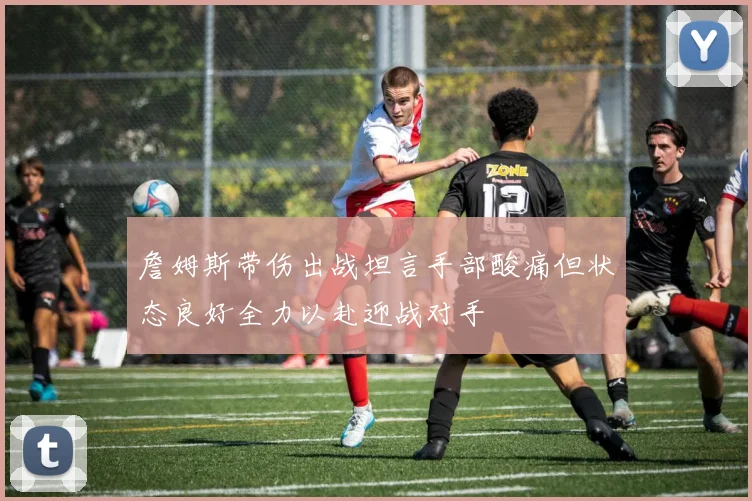 詹姆斯带伤出战坦言手部酸痛但状态良好全力以赴迎战对手