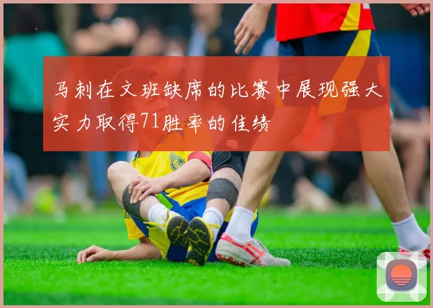 马刺在文班缺席的比赛中展现强大实力取得71胜率的佳绩