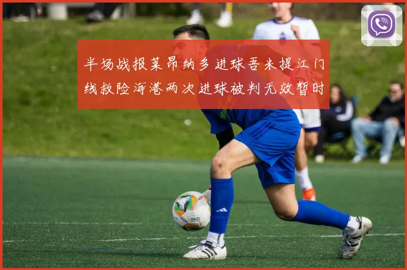 半场战报莱昂纳多进球吾米提江门线救险海港两次进球被判无效暂时1-0领先玉昆