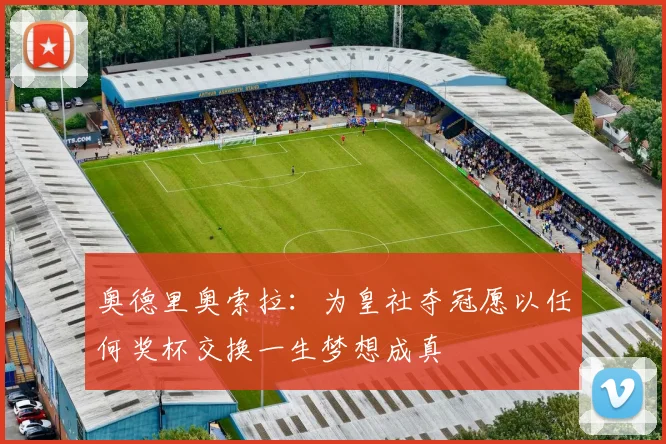 奥德里奥索拉：为皇社夺冠愿以任何奖杯交换一生梦想成真