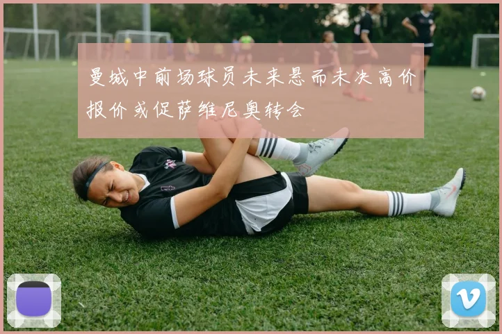 曼城中前场球员未来悬而未决高价报价或促萨维尼奥转会