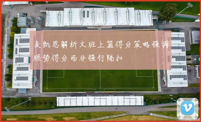 麦凯恩解析文班上篮得分策略强调顺势得分而非强行隔扣