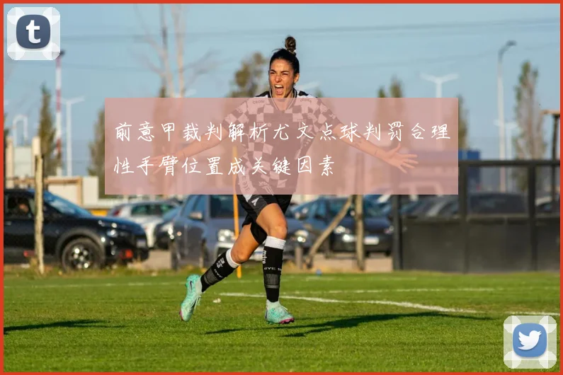 前意甲裁判解析尤文点球判罚合理性手臂位置成关键因素
