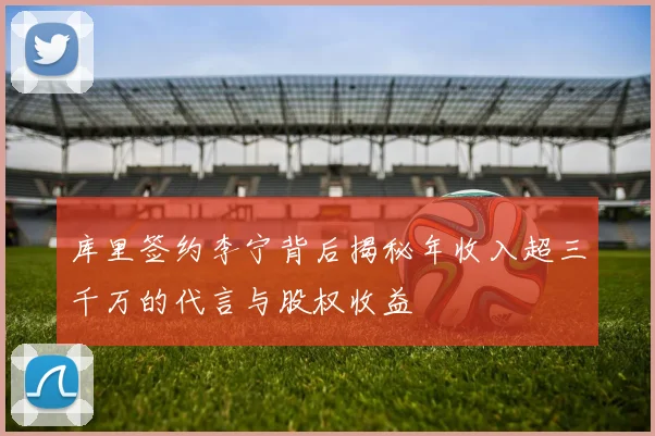 库里签约李宁背后揭秘年收入超三千万的代言与股权收益