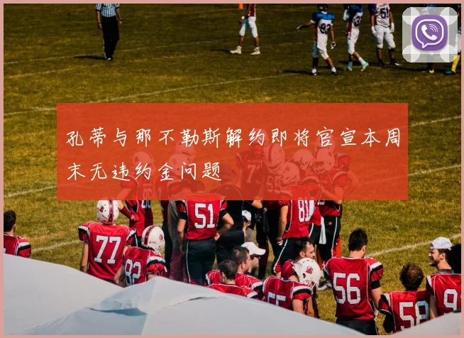 孔蒂与那不勒斯解约即将官宣本周末无违约金问题