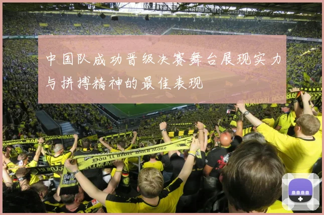 中国队成功晋级决赛舞台展现实力与拼搏精神的最佳表现