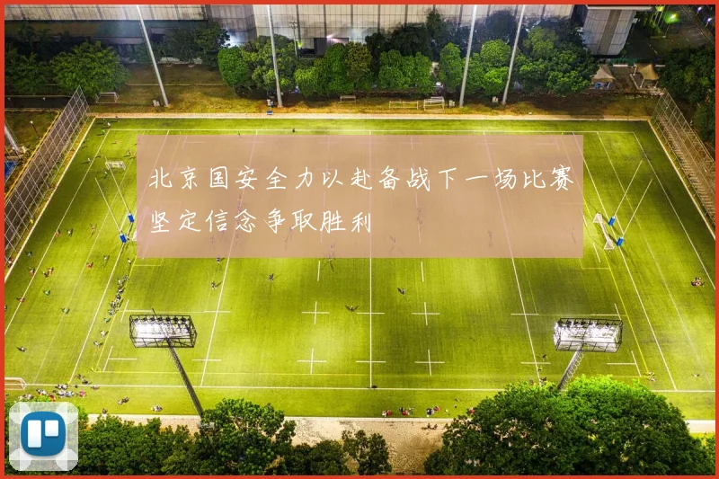 北京国安全力以赴备战下一场比赛坚定信念争取胜利