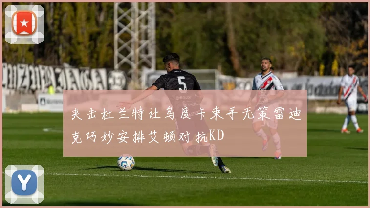 夹击杜兰特让乌度卡束手无策雷迪克巧妙安排艾顿对抗KD