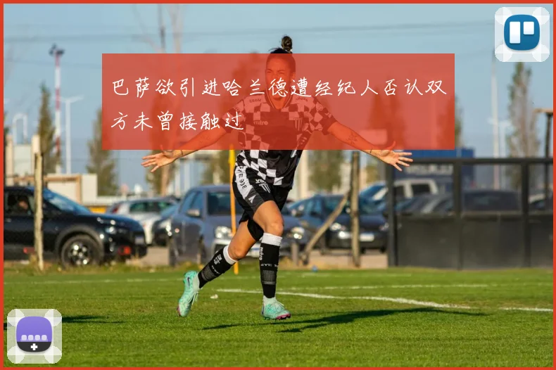 巴萨欲引进哈兰德遭经纪人否认双方未曾接触过