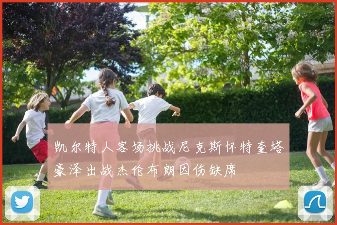 凯尔特人客场挑战尼克斯怀特奎塔豪泽出战杰伦布朗因伤缺席