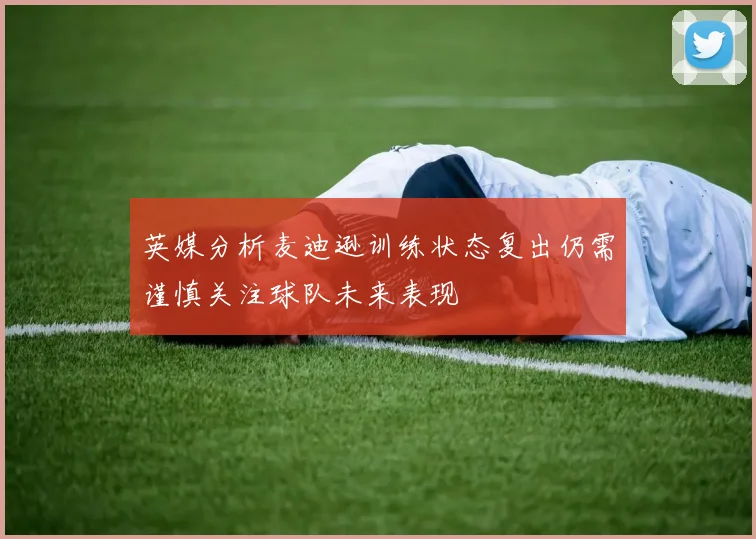 英媒分析麦迪逊训练状态复出仍需谨慎关注球队未来表现