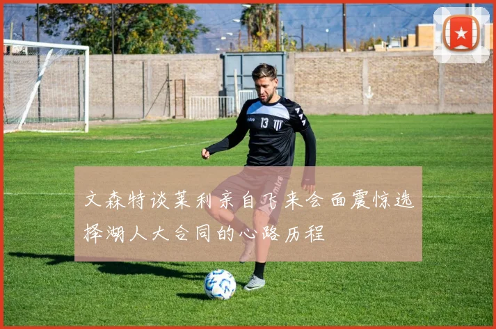文森特谈莱利亲自飞来会面震惊选择湖人大合同的心路历程