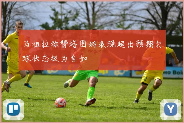 马祖拉称赞塔图姆表现超出预期打球状态极为自如