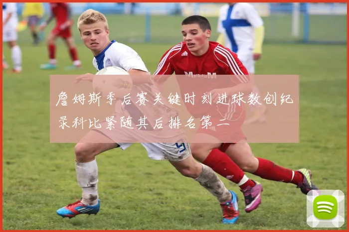 詹姆斯季后赛关键时刻进球数创纪录科比紧随其后排名第二