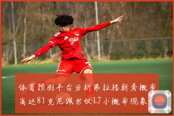 体育预测平台分析弗拉格新秀概率高达81克尼佩尔仅17小概率现象值得关注