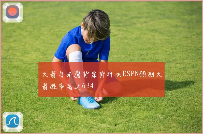 火箭与老鹰背靠背对决ESPN预测火箭胜率高达634
