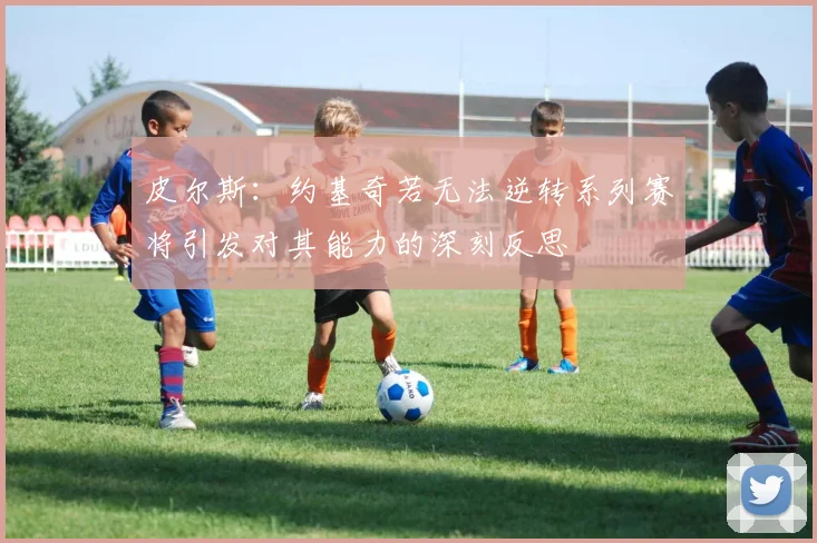 皮尔斯：约基奇若无法逆转系列赛将引发对其能力的深刻反思