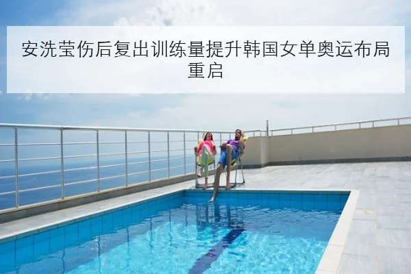 安洗莹伤后复出训练量提升韩国女单奥运布局重启（FIFAWorldcup）