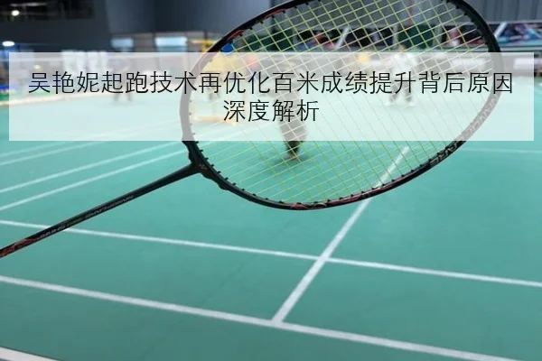 吴艳妮起跑技术再优化百米成绩提升背后原因深度解析 | FIFAWorldcup